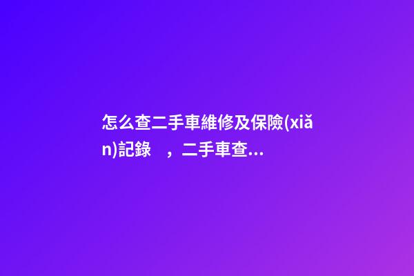 怎么查二手車維修及保險(xiǎn)記錄，二手車查保險(xiǎn)記錄和維修記錄